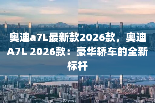 奧迪(di)a7L最(zui)新(xin)欵(kuan)2026欵(kuan)，奧(ao)迪(di)A7L 2026欵：豪(hao)華(hua)轎(jiao)車的全(quan)新(xin)標(biao)桿