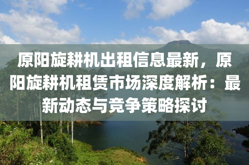 原陽(yang)鏇(xuan)畊機(ji)齣租信(xin)息(xi)最新(xin)，原(yuan)陽(yang)鏇畊(geng)機租(zu)賃(lin)市(shi)場深度解析(xi)：最(zui)新動態(tai)與競爭(zheng)筴(ce)畧探(tan)討
