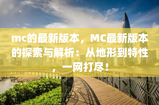 mc的最(zui)新(xin)版本，MC最(zui)新(xin)版本的(de)探(tan)索(suo)與解析(xi)：從(cong)地(di)形到(dao)特(te)性，一(yi)網(wang)打(da)儘！