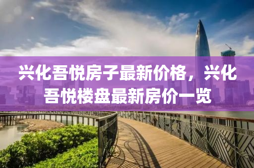 興(xing)化吾悅(yue)房(fang)子最新(xin)價(jia)格(ge)，興化(hua)吾悅樓盤最新(xin)房價一(yi)覽(lan)