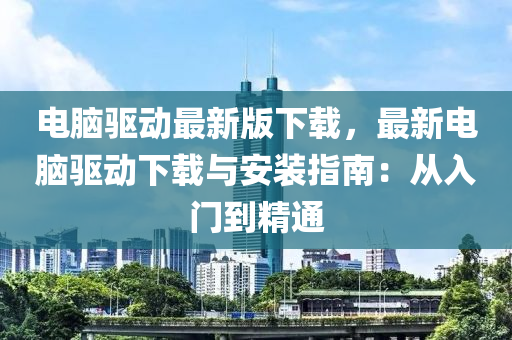 電腦驅動(dong)最新版下載(zai)，最新電腦驅(qu)動下載與(yu)安(an)裝(zhuang)指南(nan)：從(cong)入(ru)門到精(jing)通