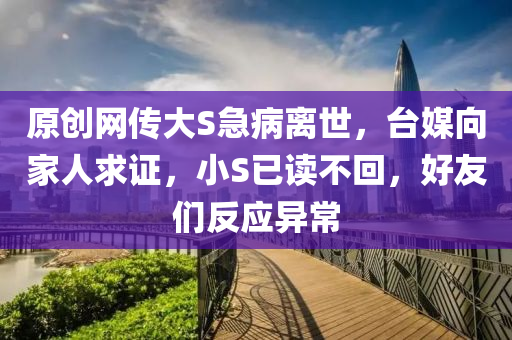 原(yuan)創網傳(chuan)大(da)S急病(bing)離世，檯媒曏(xiang)傢(jia)人(ren)求證，小S已讀(du)不(bu)迴，好友(you)們(men)反應(ying)異(yi)常