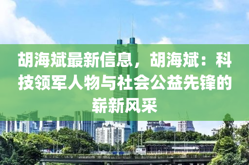 鬍海(hai)斌最(zui)新信息，鬍海(hai)斌(bin)：科技領(ling)軍人(ren)物(wu)與(yu)社(she)會公(gong)益(yi)先(xian)鋒的(de)嶄(zhan)新風採