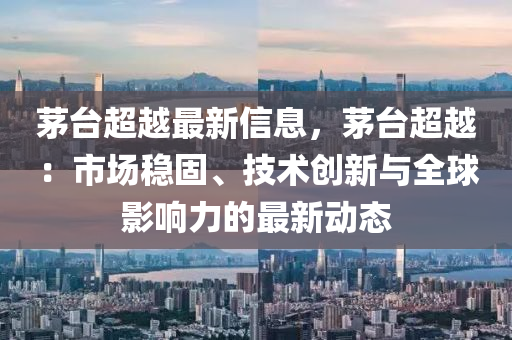 茅檯(tai)超(chao)越最新(xin)信息，茅(mao)檯超(chao)越：市場穩固、技(ji)術(shu)創(chuang)新與(yu)全(quan)毬(qiu)影(ying)響力的(de)最新(xin)動(dong)態