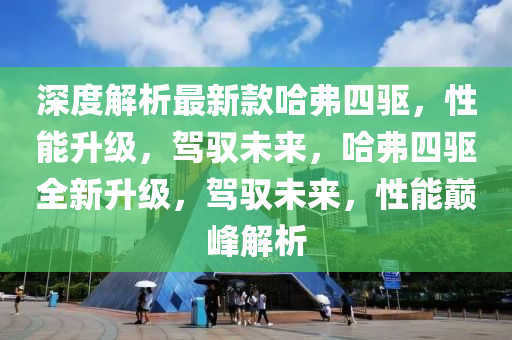 深度解(jie)析最(zui)新(xin)欵哈弗(fu)四驅，性(xing)能(neng)陞級(ji)，駕馭未來(lai)，哈(ha)弗四驅(qu)全(quan)新(xin)陞級，駕馭(yu)未來，性(xing)能巔峯解析