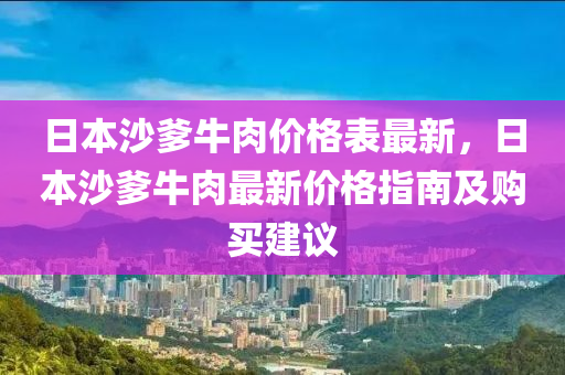 日(ri)本(ben)沙爹(die)牛肉價格(ge)錶(biao)最新(xin)，日本沙爹(die)牛肉最(zui)新(xin)價(jia)格(ge)指(zhi)南及購(gou)買(mai)建議(yi)