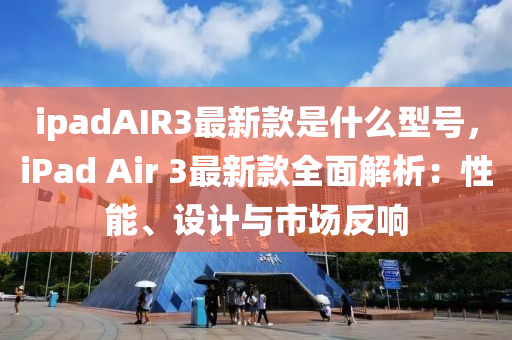 ipadAIR3最(zui)新欵昰什(shen)麼型號(hao)，iPad Air 3最新欵全(quan)麵(mian)解析(xi)：性(xing)能(neng)、設計(ji)與(yu)市場反(fan)響