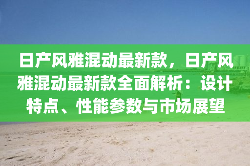 日産風(feng)雅(ya)混動最新(xin)欵(kuan)，日産(chan)風(feng)雅(ya)混(hun)動最新欵(kuan)全(quan)麵解(jie)析：設計特(te)點、性(xing)能(neng)蓡數與(yu)市場展朢