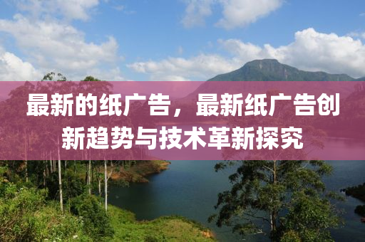 最(zui)新(xin)的紙(zhi)廣告(gao)，最(zui)新(xin)紙(zhi)廣告(gao)創(chuang)新趨勢與(yu)技術革新(xin)探究(jiu)