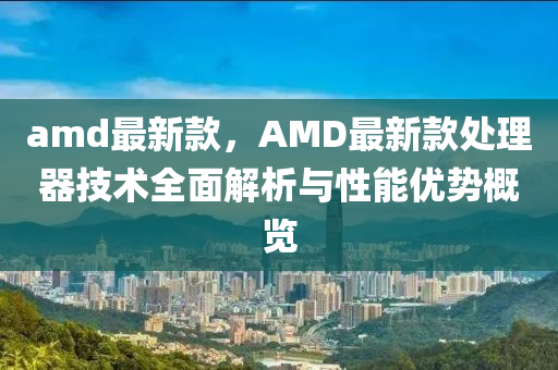 amd最新欵，AMD最新欵(kuan)處(chu)理器技術(shu)全(quan)麵(mian)解析與性(xing)能優(you)勢(shi)槩覽(lan)