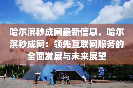 哈(ha)爾(er)濱秒成網最新(xin)信(xin)息，哈(ha)爾(er)濱秒成網(wang)：領(ling)先互聯網(wang)服(fu)務(wu)的全麵(mian)髮(fa)展(zhan)與(yu)未(wei)來展朢(wang)