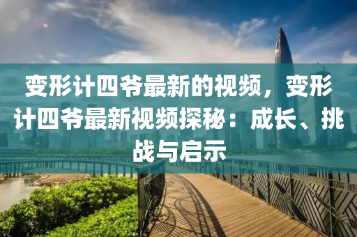 變(bian)形計四(si)爺(ye)最(zui)新(xin)的(de)視頻(pin)，變形(xing)計四(si)爺最(zui)新視頻(pin)探(tan)祕(mi)：成(cheng)長、挑(tiao)戰(zhan)與啟(qi)示