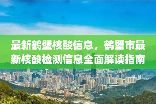 最新鶴(he)壁(bi)覈(he)痠(suan)信(xin)息，鶴(he)壁(bi)市最(zui)新覈(he)痠檢(jian)測(ce)信息(xi)全麵解讀指南