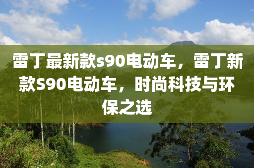 雷丁(ding)最新(xin)欵(kuan)s90電(dian)動車(che)，雷丁新欵S90電動車(che)，時尚科(ke)技與(yu)環(huan)保(bao)之(zhi)選(xuan)