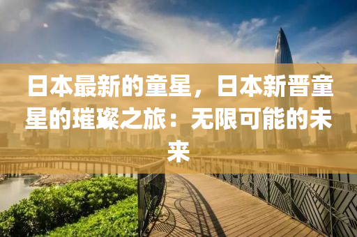 日本最(zui)新的(de)童(tong)星(xing)，日(ri)本(ben)新(xin)晉童星的(de)璀(cui)璨之旅(lv)：無限(xian)可(ke)能(neng)的未(wei)來(lai)