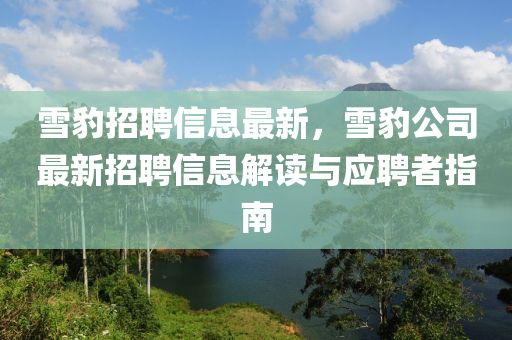 雪(xue)豹招聘(pin)信(xin)息(xi)最(zui)新，雪(xue)豹公(gong)司最(zui)新招(zhao)聘(pin)信(xin)息解(jie)讀與應(ying)聘(pin)者(zhe)指南