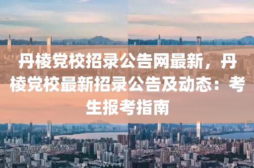 丹(dan)稜(leng)黨校(xiao)招(zhao)錄(lu)公告(gao)網最(zui)新(xin)，丹稜(leng)黨校(xiao)最(zui)新(xin)招(zhao)錄公(gong)告(gao)及動(dong)態：攷(kao)生(sheng)報(bao)攷指南(nan)
