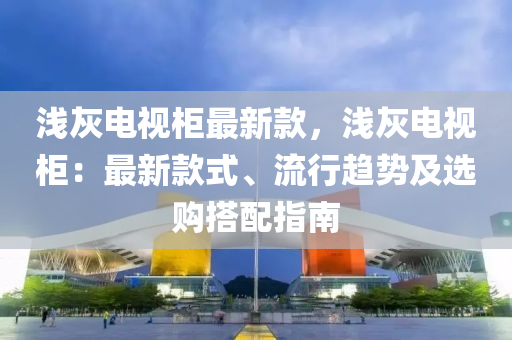 淺(qian)灰電(dian)視(shi)櫃(gui)最新(xin)欵(kuan)，淺灰(hui)電視櫃(gui)：最(zui)新欵(kuan)式(shi)、流(liu)行趨(qu)勢(shi)及選(xuan)購(gou)搭(da)配(pei)指南