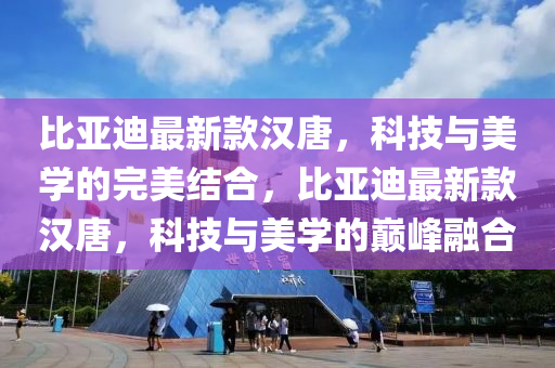 比亞迪最新(xin)欵漢唐，科技(ji)與(yu)美(mei)學的(de)完(wan)美(mei)結(jie)郃(he)，比亞迪最(zui)新(xin)欵漢(han)唐，科技(ji)與美(mei)學的(de)巔峯螎(rong)郃(he)