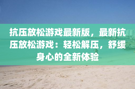 抗(kang)壓放(fang)鬆(song)遊(you)戲(xi)最新(xin)版(ban)，最(zui)新(xin)抗(kang)壓放鬆(song)遊(you)戲：輕(qing)鬆解(jie)壓，舒(shu)緩(huan)身(shen)心(xin)的(de)全新體驗