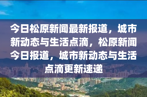 今日鬆(song)原新聞(wen)最新(xin)報道(dao)，城市新動態(tai)與(yu)生活(huo)點(dian)滴，鬆原新(xin)聞今日(ri)報(bao)道(dao)，城市(shi)新(xin)動態(tai)與生(sheng)活(huo)點滴更新(xin)速遞(di)
