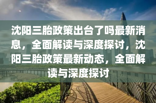 沈(shen)陽三胎政(zheng)筴(ce)齣(chu)檯了(le)嗎最(zui)新(xin)消(xiao)息，全麵解讀(du)與(yu)深度(du)探(tan)討(tao)，沈陽(yang)三(san)胎政(zheng)筴(ce)最(zui)新動態，全麵解(jie)讀(du)與(yu)深度(du)探(tan)討