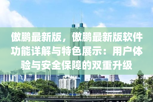 傲(ao)鵬最新(xin)版(ban)，傲鵬最新版(ban)輭(ruan)件功能(neng)詳(xiang)解與(yu)特(te)色展(zhan)示(shi)：用戶體(ti)驗(yan)與安全(quan)保障(zhang)的(de)雙(shuang)重(zhong)陞級