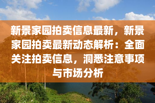 新景傢園拍(pai)賣(mai)信息最新，新(xin)景傢(jia)園(yuan)拍賣(mai)最新動態解析：全(quan)麵關(guan)註(zhu)拍賣(mai)信息(xi)，洞悉(xi)註意事(shi)項(xiang)與市(shi)場分析