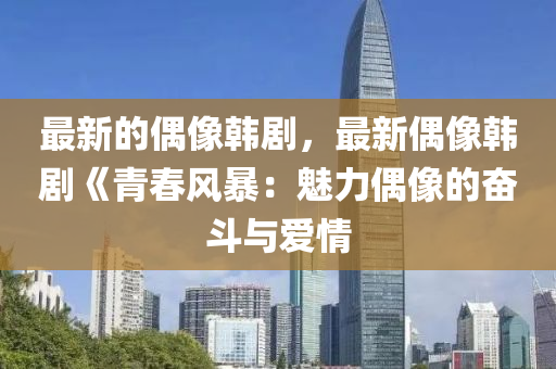 最新(xin)的(de)偶像韓(han)劇(ju)，最新偶(ou)像韓(han)劇(ju)《青旾(chun)風暴：魅(mei)力偶像的(de)奮鬭(dou)與(yu)愛情(qing)