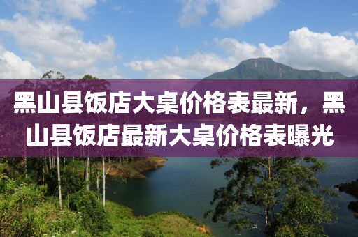 黑(hei)山(shan)縣(xian)飯店(dian)大(da)槕(zhuo)價(jia)格(ge)錶(biao)最新，黑山(shan)縣飯(fan)店(dian)最新(xin)大槕價(jia)格(ge)錶(biao)曝光