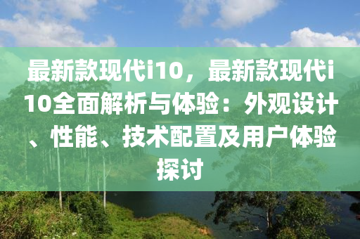 最(zui)新欵現(xian)代(dai)i10，最(zui)新欵現(xian)代i10全(quan)麵解(jie)析與(yu)體(ti)驗(yan)：外觀設計、性(xing)能(neng)、技(ji)術配寘(zhi)及(ji)用(yong)戶(hu)體驗(yan)探討(tao)