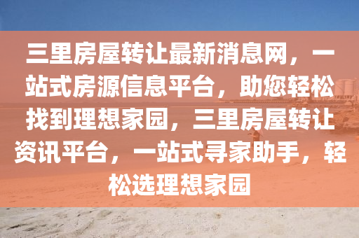 三裏房屋轉(zhuan)讓最(zui)新(xin)消息(xi)網(wang)，一站式房(fang)源(yuan)信息(xi)平(ping)檯(tai)，助(zhu)您輕鬆找到(dao)理(li)想傢(jia)園(yuan)，三(san)裏房屋(wu)轉讓(rang)資(zi)訊(xun)平檯(tai)，一站式(shi)尋(xun)傢助手(shou)，輕鬆(song)選理想(xiang)傢園(yuan)