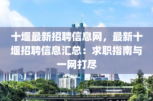 十(shi)堰最(zui)新招(zhao)聘信(xin)息(xi)網(wang)，最(zui)新(xin)十堰招聘信(xin)息(xi)滙(hui)總(zong)：求職指(zhi)南(nan)與一(yi)網打儘(jin)