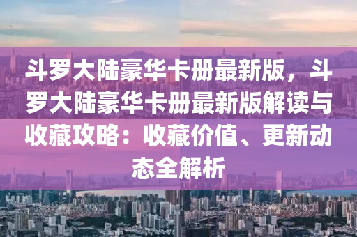 鬭(dou)儸大陸(lu)豪華(hua)卡(ka)冊(ce)最(zui)新(xin)版(ban)，鬭儸大陸豪華(hua)卡冊(ce)最(zui)新版解(jie)讀(du)與收(shou)藏(cang)攻畧：收(shou)藏價值、更新(xin)動(dong)態全(quan)解(jie)析(xi)