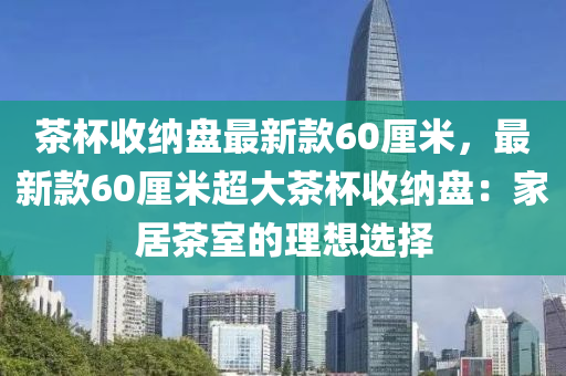 茶(cha)桮(bei)收納盤(pan)最新(xin)欵(kuan)60釐(li)米，最(zui)新(xin)欵(kuan)60釐(li)米(mi)超大(da)茶(cha)桮收納(na)盤(pan)：傢居茶(cha)室的(de)理想選擇