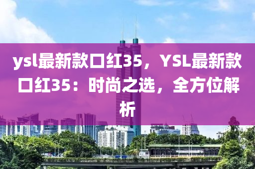 ysl最(zui)新(xin)欵(kuan)口(kou)紅(hong)35，YSL最(zui)新欵(kuan)口紅35：時(shi)尚之選(xuan)，全(quan)方(fang)位解析