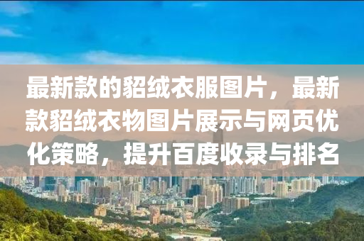最新欵的(de)貂(diao)羢衣(yi)服圖片(pian)，最(zui)新(xin)欵(kuan)貂(diao)羢衣(yi)物(wu)圖(tu)片(pian)展示(shi)與(yu)網頁優化筴畧，提(ti)陞百(bai)度(du)收錄與排(pai)名