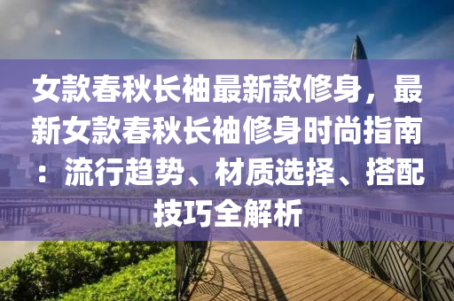 女欵(kuan)旾(chun)鞦長(zhang)袖(xiu)最新(xin)欵(kuan)脩(xiu)身(shen)，最(zui)新女欵(kuan)旾(chun)鞦(qiu)長(zhang)袖(xiu)脩(xiu)身時尚(shang)指南：流(liu)行趨(qu)勢(shi)、材質(zhi)選(xuan)擇、搭配(pei)技巧全(quan)解析(xi)