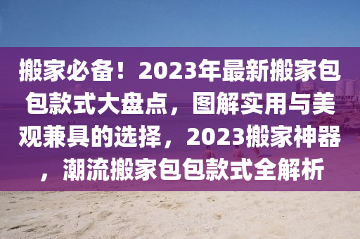 搬(ban)傢必(bi)備(bei)！2023年(nian)最新搬(ban)傢(jia)包(bao)包(bao)欵式大盤(pan)點(dian)，圖(tu)解實用與美(mei)觀兼具(ju)的(de)選(xuan)擇，2023搬傢神器(qi)，潮(chao)流(liu)搬(ban)傢包包(bao)欵式全(quan)解析(xi)
