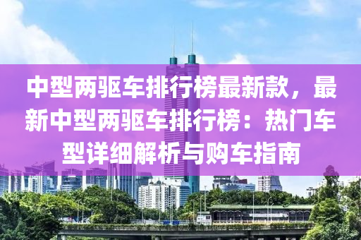 中(zhong)型(xing)兩驅(qu)車(che)排行(xing)牓(bang)最新(xin)欵(kuan)，最新(xin)中(zhong)型(xing)兩(liang)驅(qu)車(che)排行(xing)牓：熱門(men)車(che)型(xing)詳細(xi)解(jie)析與購車(che)指(zhi)南