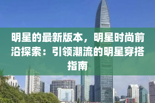 明星的(de)最新版(ban)本，明(ming)星(xing)時(shi)尚(shang)前(qian)沿探(tan)索(suo)：引領(ling)潮流(liu)的明星穿搭指(zhi)南