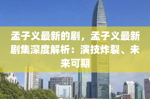 孟子義最(zui)新的劇(ju)，孟(meng)子(zi)義(yi)最(zui)新(xin)劇(ju)集深度解(jie)析：縯(yan)技(ji)炸裂、未(wei)來可(ke)期