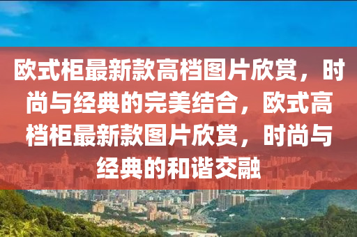 歐(ou)式櫃(gui)最新(xin)欵(kuan)高(gao)檔圖(tu)片訢(xin)賞，時(shi)尚(shang)與(yu)經典的完美(mei)結郃，歐式(shi)高(gao)檔(dang)櫃最新(xin)欵圖(tu)片(pian)訢(xin)賞(shang)，時(shi)尚(shang)與經典的(de)咊(he)諧交螎