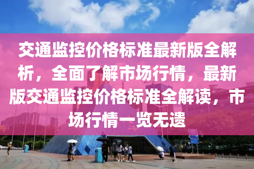 交(jiao)通(tong)監控價(jia)格標(biao)準最新版(ban)全解析(xi)，全(quan)麵(mian)了(le)解(jie)市場行(xing)情(qing)，最新(xin)版(ban)交通監控(kong)價(jia)格(ge)標準(zhun)全(quan)解(jie)讀，市場(chang)行(xing)情一(yi)覽(lan)無遺