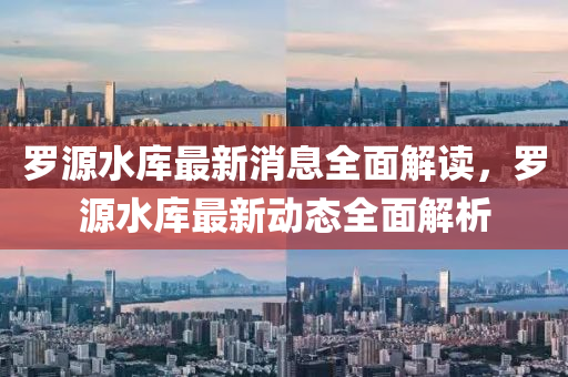儸(luo)源水(shui)庫(ku)最新消息(xi)全(quan)麵(mian)解讀(du)，儸(luo)源水(shui)庫最(zui)新動態(tai)全(quan)麵(mian)解(jie)析(xi)