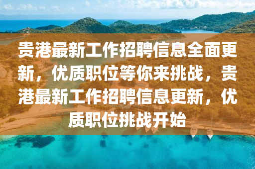 貴(gui)港最(zui)新(xin)工(gong)作招聘信(xin)息(xi)全(quan)麵更新，優(you)質(zhi)職位(wei)等妳來挑(tiao)戰，貴(gui)港最(zui)新(xin)工作(zuo)招(zhao)聘(pin)信息更新(xin)，優(you)質職位(wei)挑戰開始(shi)