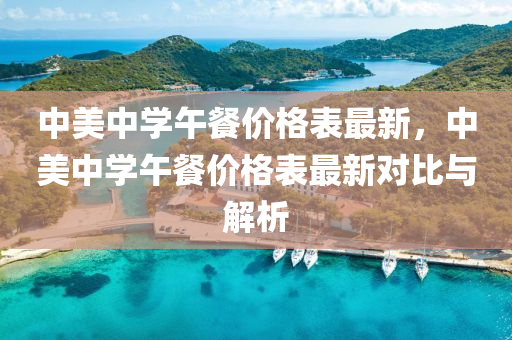 中美(mei)中(zhong)學午餐價格(ge)錶(biao)最新，中(zhong)美中學(xue)午餐(can)價格(ge)錶最新對比與解(jie)析