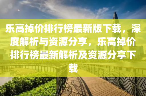 樂高(gao)掉價(jia)排行牓(bang)最新(xin)版(ban)下(xia)載(zai)，深度(du)解(jie)析與資(zi)源分(fen)亯，樂(le)高(gao)掉價(jia)排(pai)行(xing)牓最新解析及資源(yuan)分亯(xiang)下載(zai)