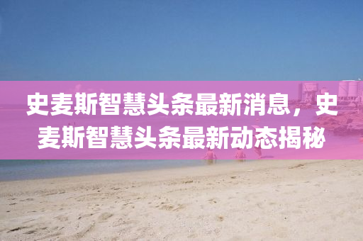 史(shi)麥(mai)斯智(zhi)慧頭(tou)條(tiao)最新消息，史麥(mai)斯(si)智慧(hui)頭條(tiao)最新動(dong)態(tai)揭(jie)祕