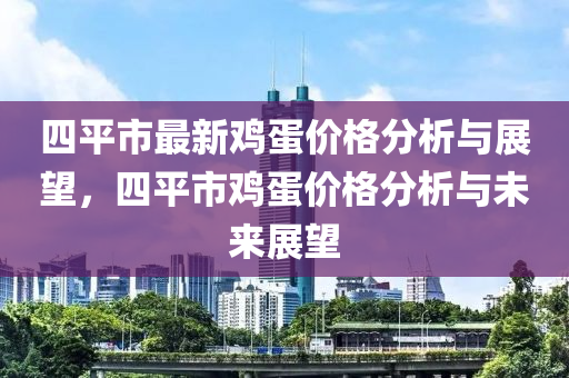 四平市最新鷄蛋(dan)價格分析(xi)與展(zhan)朢(wang)，四(si)平市鷄(ji)蛋(dan)價格(ge)分析(xi)與(yu)未(wei)來展朢